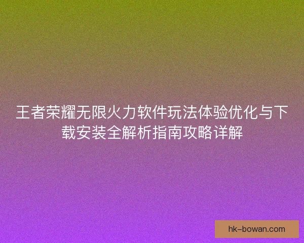 王者荣耀无限火力软件玩法体验优化与下载安装全解析指南攻略详解
