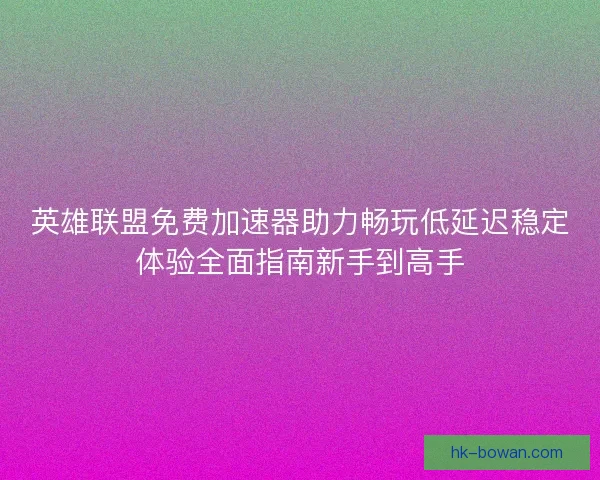 英雄联盟免费加速器助力畅玩低延迟稳定体验全面指南新手到高手