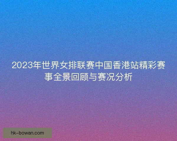 2023年世界女排联赛中国香港站精彩赛事全景回顾与赛况分析