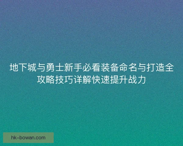 地下城与勇士新手必看装备命名与打造全攻略技巧详解快速提升战力