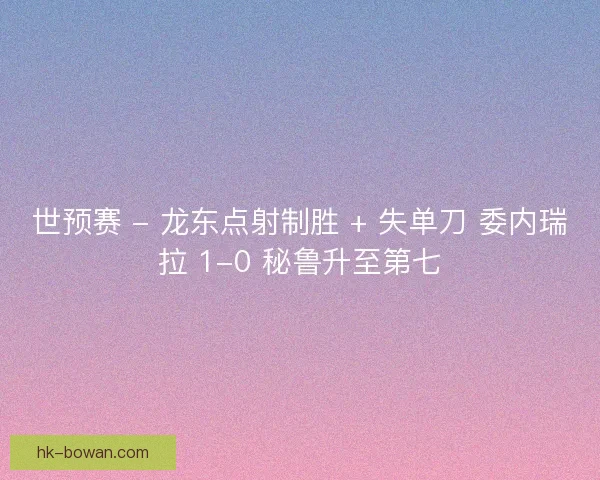 世预赛 - 龙东点射制胜 + 失单刀 委内瑞拉 1-0 秘鲁升至第七